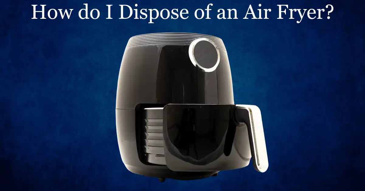 How do I Dispose of an Air Fryer